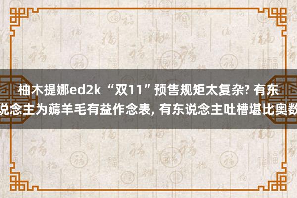 柚木提娜ed2k “双11”预售规矩太复杂? 有东说念主为薅羊毛有益作念表， 有东说念主吐槽堪比奥数