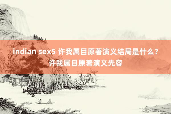 indian sex5 许我属目原著演义结局是什么？许我属目原著演义先容