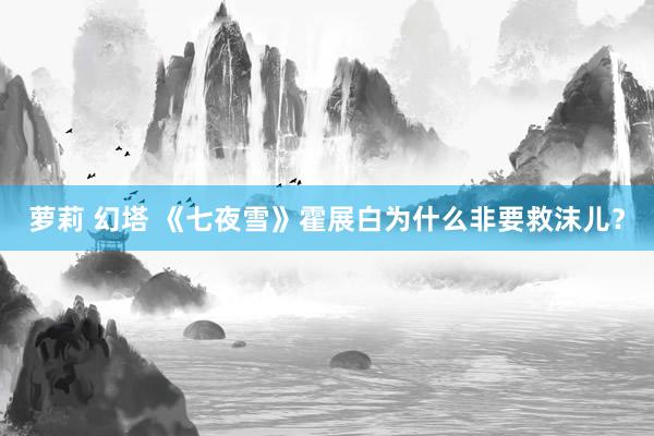 萝莉 幻塔 《七夜雪》霍展白为什么非要救沫儿？