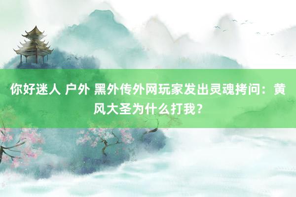 你好迷人 户外 黑外传外网玩家发出灵魂拷问：黄风大圣为什么打我？