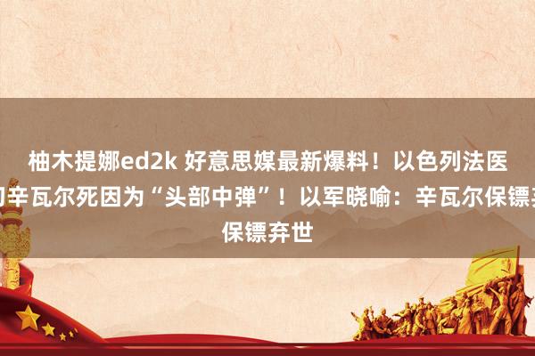 柚木提娜ed2k 好意思媒最新爆料！以色列法医深切辛瓦尔死因为“头部中弹”！以军晓喻：辛瓦尔保镖弃世