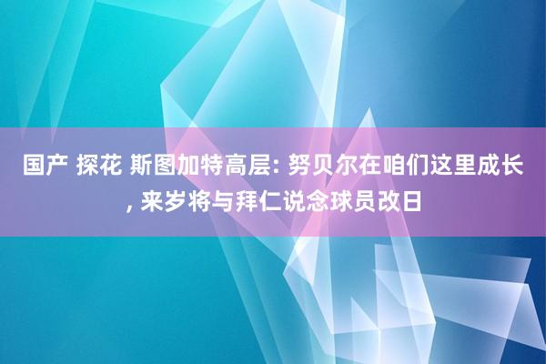 国产 探花 斯图加特高层: 努贝尔在咱们这里成长， 来岁将与拜仁说念球员改日