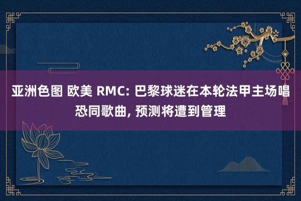 亚洲色图 欧美 RMC: 巴黎球迷在本轮法甲主场唱恐同歌曲， 预测将遭到管理