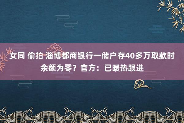 女同 偷拍 淄博都商银行一储户存40多万取款时余额为零？官方：已暖热跟进