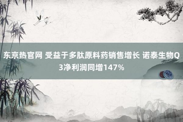 东京热官网 受益于多肽原料药销售增长 诺泰生物Q3净利润同增147%