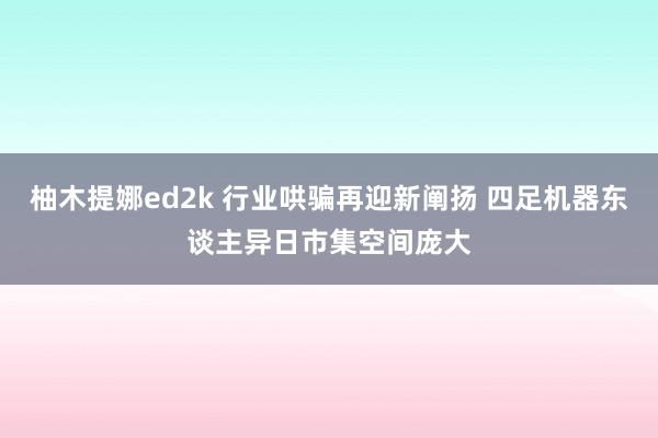 柚木提娜ed2k 行业哄骗再迎新阐扬 四足机器东谈主异日市集空间庞大