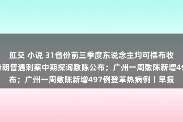 肛交 小说 31省份前三季度东说念主均可摆布收入：9省份超3万元；特朗普遇刺案中期探询敷陈公布；广州一周敷陈新增497例登革热病例丨早报