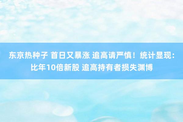 东京热种子 首日又暴涨 追高请严慎！统计显现：比年10倍新股 追高持有者损失渊博