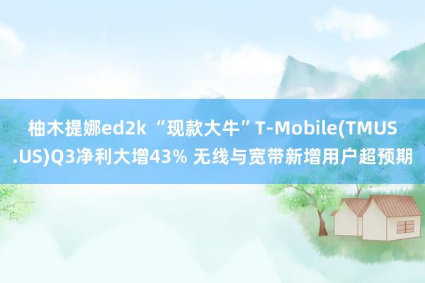 柚木提娜ed2k “现款大牛”T-Mobile(TMUS.US)Q3净利大增43% 无线与宽带新增用户超预期