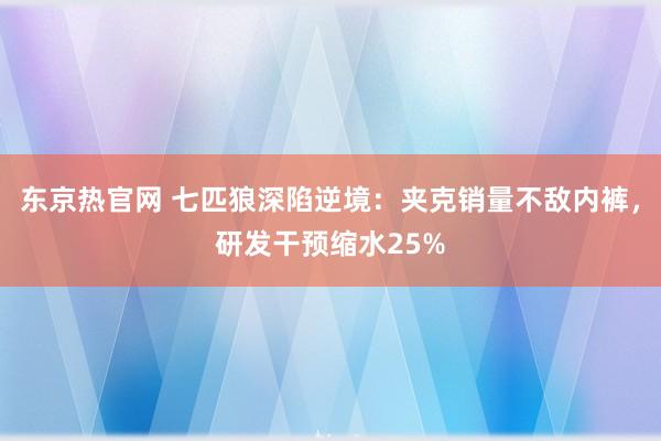 东京热官网 七匹狼深陷逆境：夹克销量不敌内裤，研发干预缩水25%