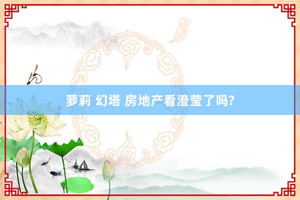 萝莉 幻塔 房地产看澄莹了吗?