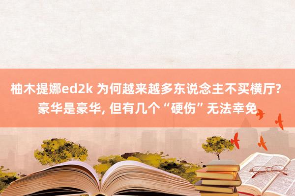 柚木提娜ed2k 为何越来越多东说念主不买横厅? 豪华是豪华， 但有几个“硬伤”无法幸免