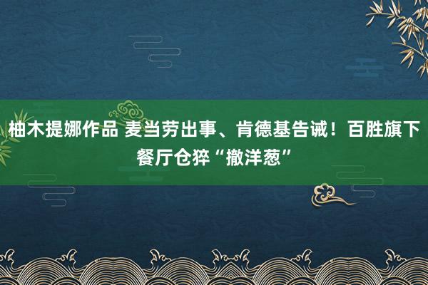 柚木提娜作品 麦当劳出事、肯德基告诫！百胜旗下餐厅仓猝“撤洋葱”