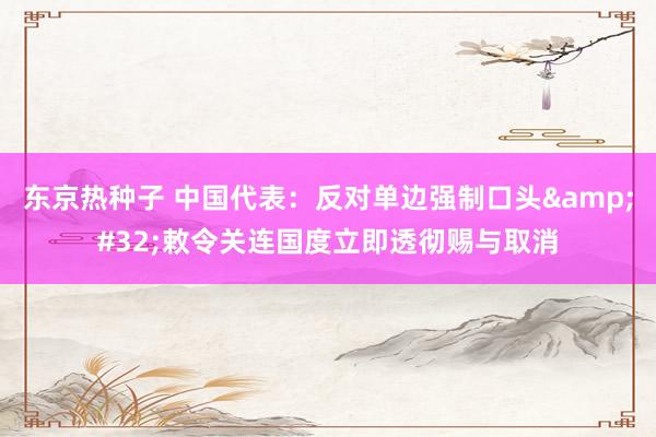 东京热种子 中国代表：反对单边强制口头&#32;敕令关连国度立即透彻赐与取消