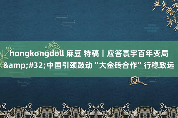 hongkongdoll 麻豆 特稿｜应答寰宇百年变局&#32;中国引颈鼓动“大金砖合作”行稳致远