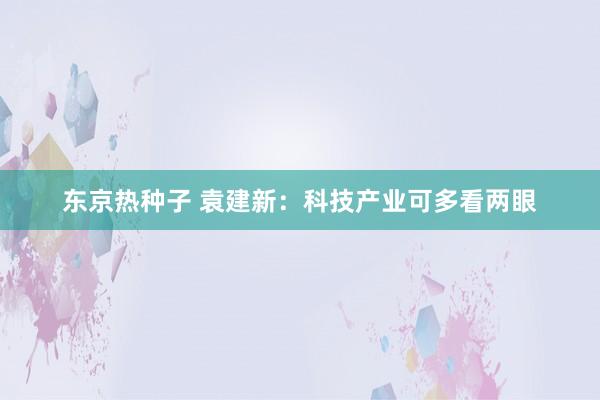 东京热种子 袁建新：科技产业可多看两眼