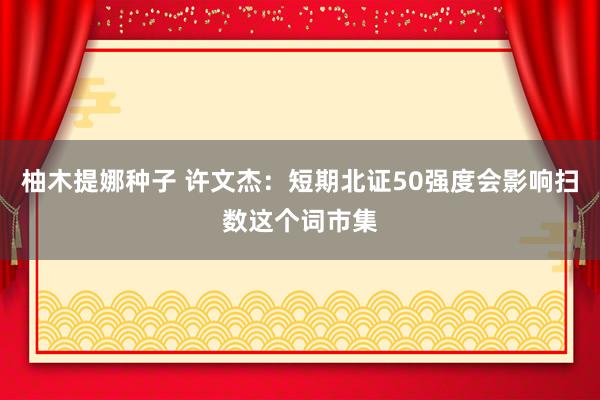 柚木提娜种子 许文杰：短期北证50强度会影响扫数这个词市集