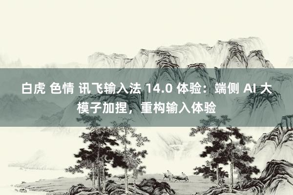 白虎 色情 讯飞输入法 14.0 体验：端侧 AI 大模子加捏，重构输入体验