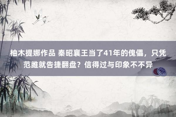 柚木提娜作品 秦昭襄王当了41年的傀儡，只凭范雎就告捷翻盘？信得过与印象不不异