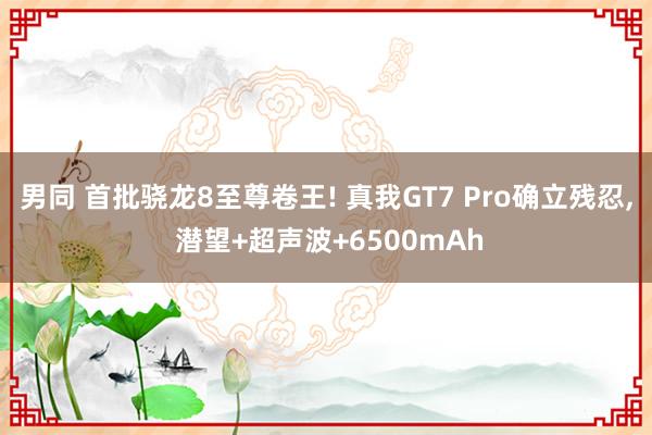 男同 首批骁龙8至尊卷王! 真我GT7 Pro确立残忍， 潜望+超声波+6500mAh