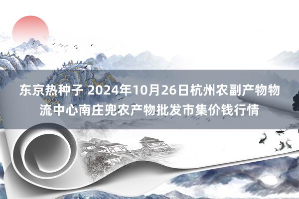 东京热种子 2024年10月26日杭州农副产物物流中心南庄兜农产物批发市集价钱行情