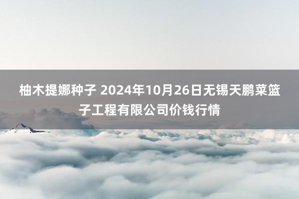 柚木提娜种子 2024年10月26日无锡天鹏菜篮子工程有限公司价钱行情