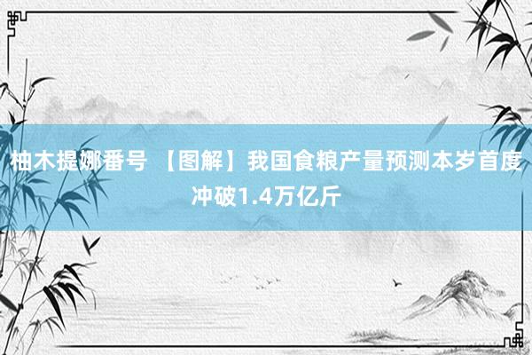 柚木提娜番号 【图解】我国食粮产量预测本岁首度冲破1.4万亿斤