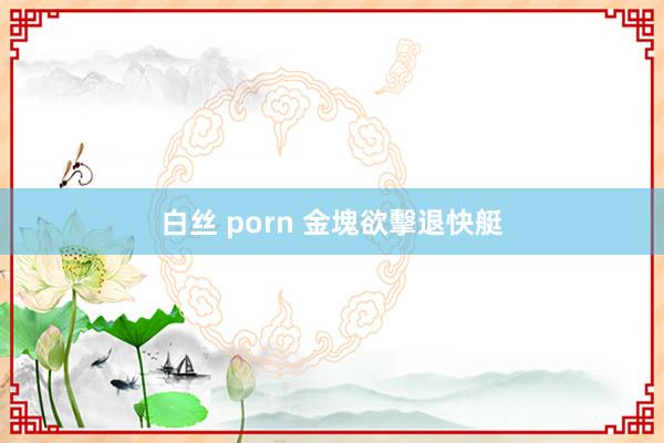 白丝 porn 金塊欲擊退快艇