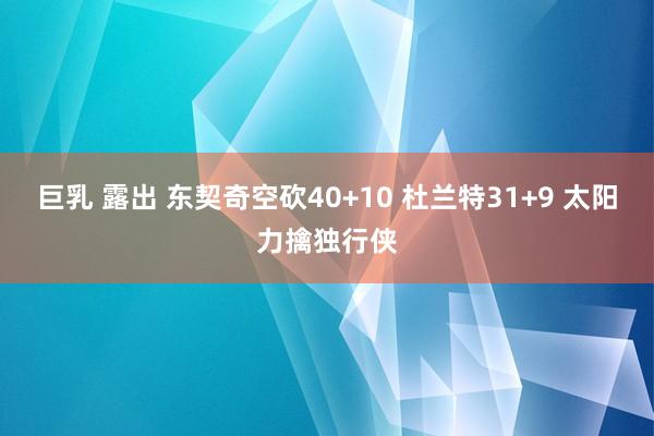 巨乳 露出 东契奇空砍40+10 杜兰特31+9 太阳力擒独行侠