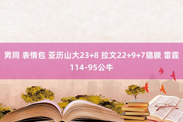 男同 表情包 亚历山大23+8 拉文22+9+7猖獗 雷霆114-95公牛