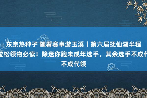 东京热种子 随着赛事游玉溪丨第六届抚仙湖半程马拉松领物必读！除迷你跑未成年选手，其余选手不成代领