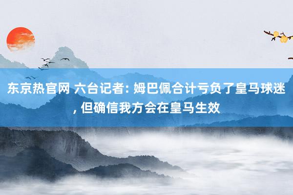 东京热官网 六台记者: 姆巴佩合计亏负了皇马球迷， 但确信我方会在皇马生效