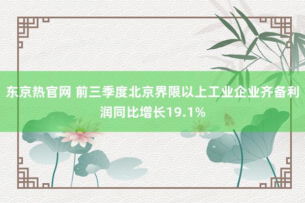 东京热官网 前三季度北京界限以上工业企业齐备利润同比增长19.1%