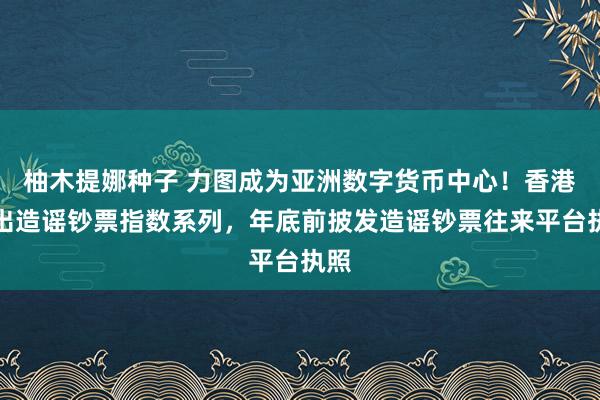 柚木提娜种子 力图成为亚洲数字货币中心！香港推出造谣钞票指数系列，年底前披发造谣钞票往来平台执照