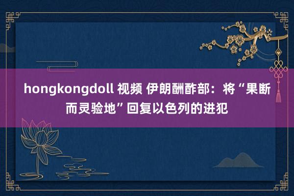 hongkongdoll 视频 伊朗酬酢部：将“果断而灵验地”回复以色列的进犯