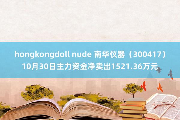 hongkongdoll nude 南华仪器（300417）10月30日主力资金净卖出1521.36万元