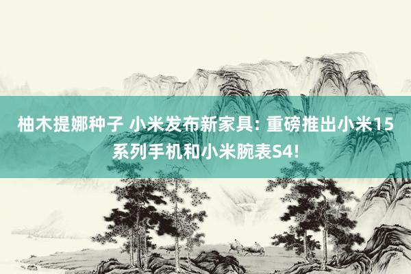 柚木提娜种子 小米发布新家具: 重磅推出小米15系列手机和小米腕表S4!