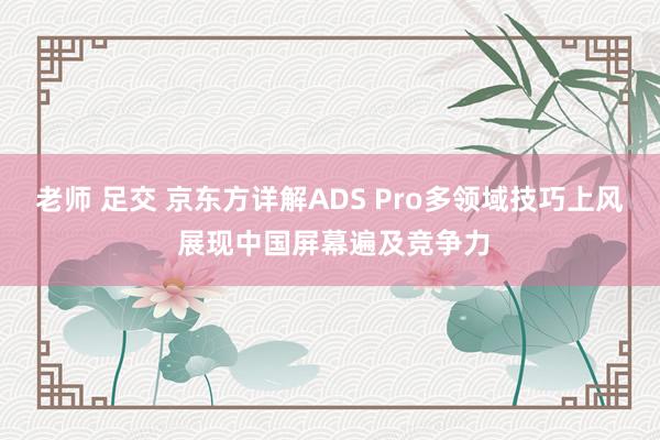 老师 足交 京东方详解ADS Pro多领域技巧上风 展现中国屏幕遍及竞争力