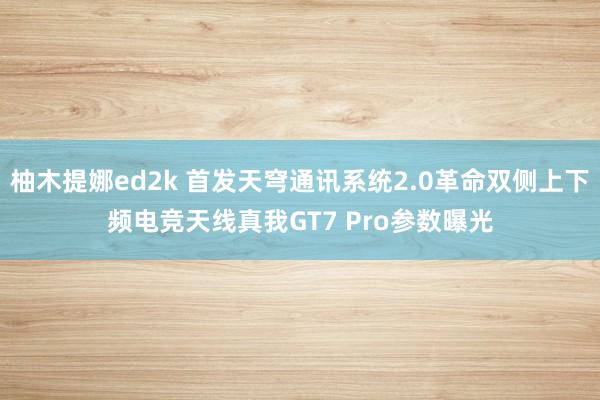 柚木提娜ed2k 首发天穹通讯系统2.0革命双侧上下频电竞天线真我GT7 Pro参数曝光