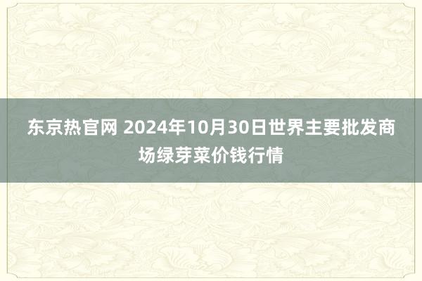 东京热官网 2024年10月30日世界主要批发商场绿芽菜价钱行情