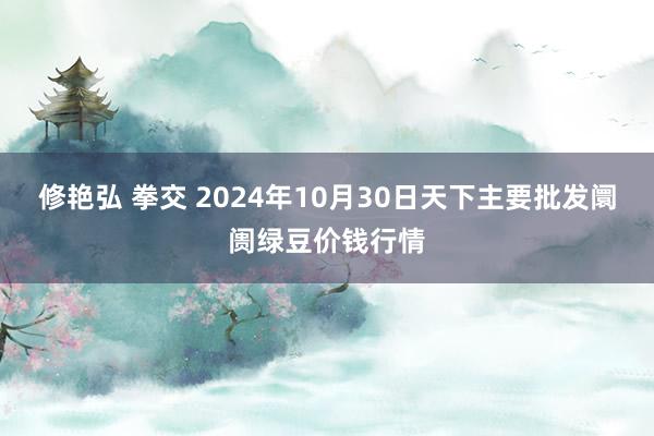 修艳弘 拳交 2024年10月30日天下主要批发阛阓绿豆价钱行情