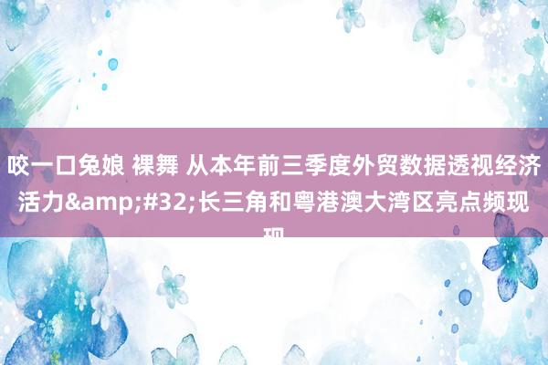 咬一口兔娘 裸舞 从本年前三季度外贸数据透视经济活力&#32;长三角和粤港澳大湾区亮点频现