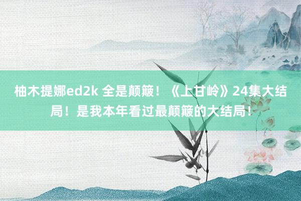 柚木提娜ed2k 全是颠簸！《上甘岭》24集大结局！是我本年看过最颠簸的大结局！