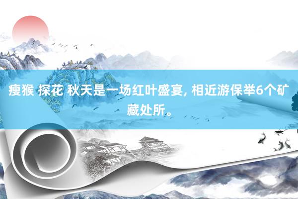 瘦猴 探花 秋天是一场红叶盛宴， 相近游保举6个矿藏处所。