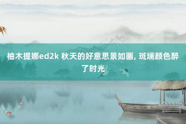 柚木提娜ed2k 秋天的好意思景如画， 斑斓颜色醉了时光