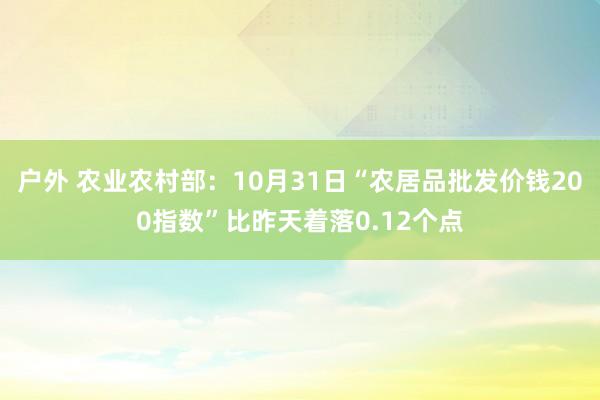 户外 农业农村部：10月31日“农居品批发价钱200指数”比昨天着落0.12个点