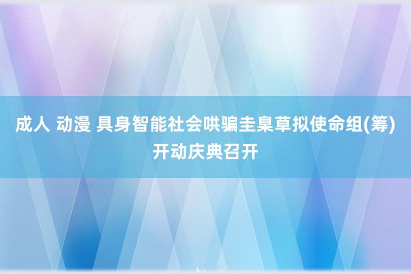 成人 动漫 具身智能社会哄骗圭臬草拟使命组(筹)开动庆典召开