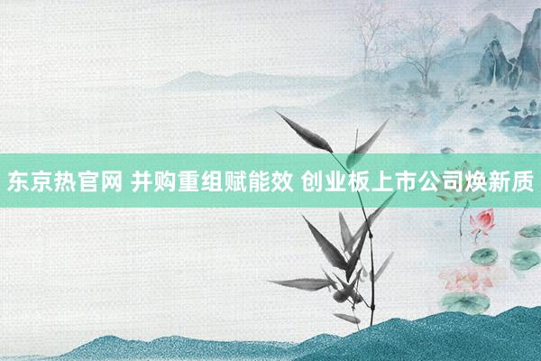 东京热官网 并购重组赋能效 创业板上市公司焕新质