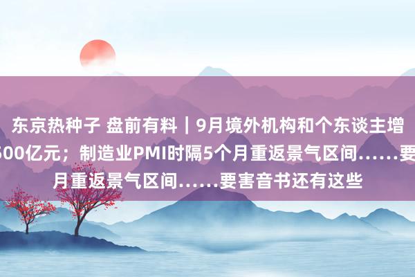 东京热种子 盘前有料｜9月境外机构和个东谈主增执境内股票逾6500亿元；制造业PMI时隔5个月重返景气区间……要害音书还有这些