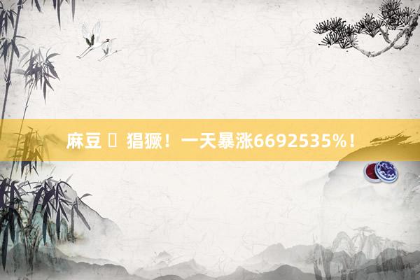 麻豆 ​猖獗！一天暴涨6692535%！